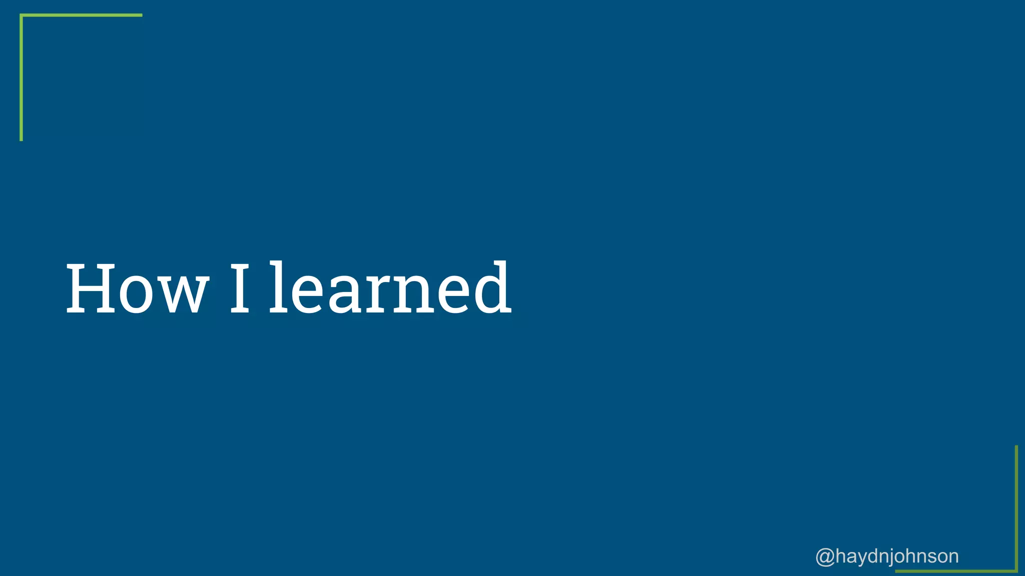 @haydnjohnson
How I learned
 