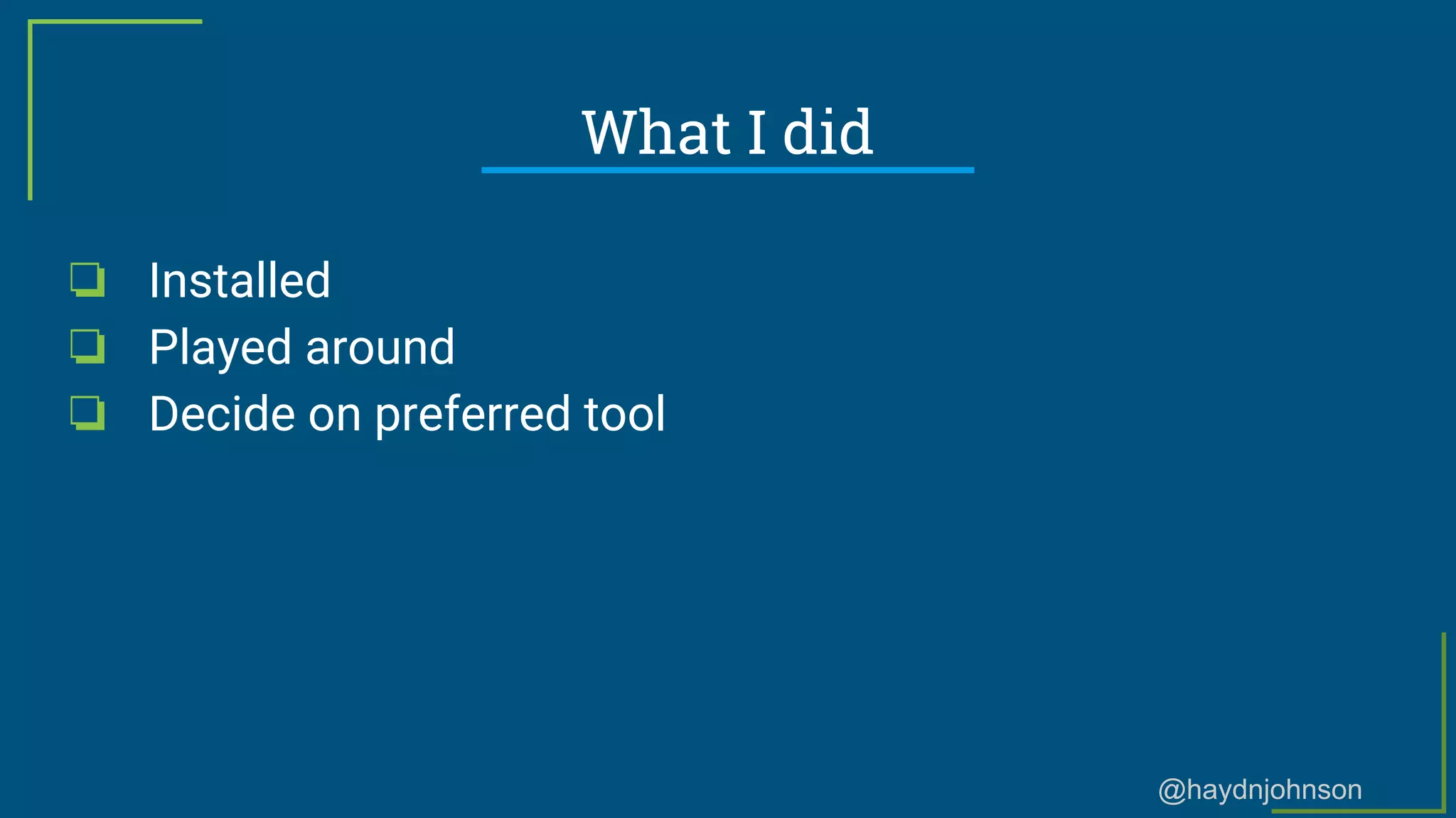 @haydnjohnson
What I did
❏ Installed
❏ Played around
❏ Decide on preferred tool
 
