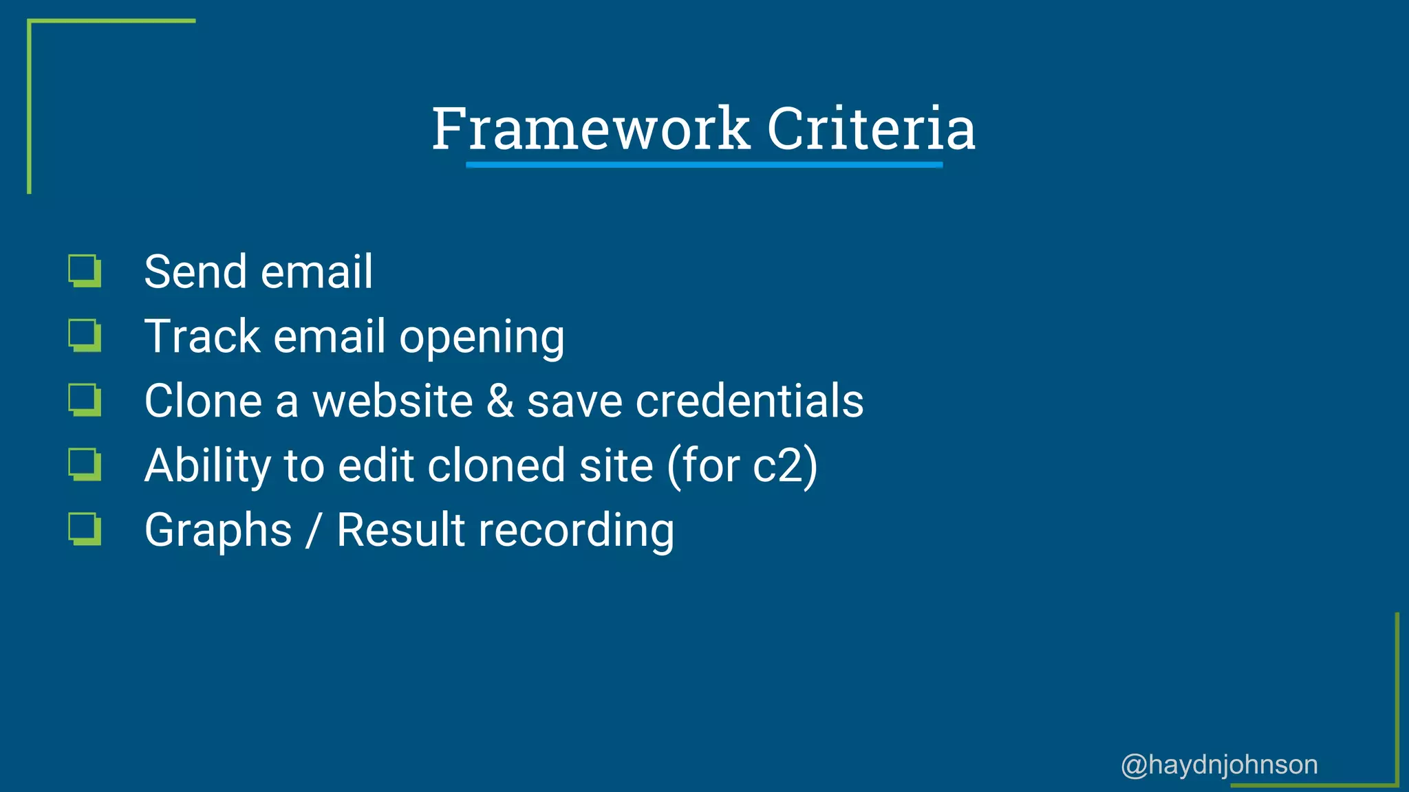 @haydnjohnson
Framework Criteria
❏ Send email
❏ Track email opening
❏ Clone a website & save credentials
❏ Ability to edit cloned site (for c2)
❏ Graphs / Result recording
 