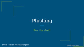 @haydnjohnson
Phishing
For the shell
DC618 -> Thank you for having me
 