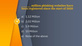 a) 1.12 Million
b) 2.02 Million
c) 5.9 Million
d) 10 Million
e) None of the above
______ million phishing websites have
be...