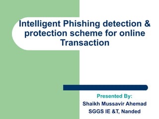 Presented By:
Shaikh Mussavir Ahemad
SGGS IE &T, Nanded
Intelligent Phishing detection &
protection scheme for online
Transaction
 