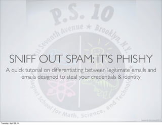 Updated by Chris. Casal, 4/2014
SNIFF OUT SPAM: IT’S PHISHY
A quick tutorial on differentiating between legitimate emails and
emails designed to steal your credentials & identity
Friday, May 2, 14
 
