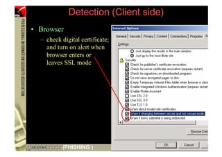 Detection (Client side)
     • Browser
       – check digital certificate;
         and turn on alert when
         browser enters or
         leaves SSL mode




47             (PHISHING )
 