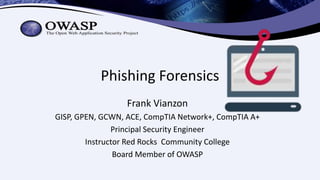 Phishing Forensics
Frank Vianzon
GISP, GPEN, GCWN, ACE, CompTIA Network+, CompTIA A+
Principal Security Engineer
Instructor Red Rocks Community College
Board Member of OWASP
 