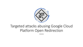 Targeted attacks abusing Google Cloud
Platform Open Redirection
 