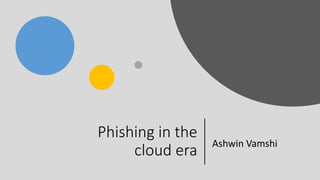 Phishing in the
cloud era
Ashwin Vamshi
 