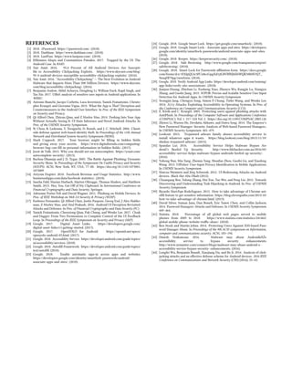 REFERENCES
[1] 2018. 1Password. https://1password.com/. (2018).
[2] 2018. Dashlane. https://www.dashlane.com/. (2018).
[3] 2018. LastPass. https://www.lastpass.com/. (2018).
[4] Efthimios Alepis and Constantinos Patsakis. 2017. Trapped by the UI: The
Android Case. In RAID.
[5] Yair Amit. 2016. 95.4 Percent of All Android Devices Are Suscepti-
ble to Accessibility Clickjacking Exploits. https://www.skycure.com/blog/
95-4-android-devices-susceptible-accessibility-clickjacking-exploits/. (2016).
[6] Yair Amit. 2016. “Accessibility Clickjacking” — The Next Evolution in Android
Malware that Impacts More Than 500 Million Devices. https://www.skycure.
com/blog/accessibility-clickjacking/. (2016).
[7] Benjamin Andow, Akhil Acharya, Dengfeng Li, William Enck, Kapil Singh, and
Tao Xie. 2017. UiRef: analysis of sensitive user inputs in Android applications. In
WISEC.
[8] Antonio Bianchi, Jacopo Corbetta, Luca Invernizzi, Yanick Fratantonio, Christo-
pher Kruegel, and Giovanni Vigna. 2015. What the App is That? Deception and
Countermeasures in the Android User Interface. In Proc. of the IEEE Symposium
on Security and Privacy.
[9] Qi Alfred Chen, Zhiyun Qian, and Z Morley Mao. 2014. Peeking Into Your App
Without Actually Seeing It: UI State Inference and Novel Android Attacks. In
Proc. of the USENIX Security Symposium.
[10] N. Chou, R. Ledesma, Y. Teraguchi, D. Boneh, and J. C. Mitchell. 2004. Client-
side defense against web-based identity theft. In Proceedings of the 11th Annual
Network and Distributed System Security Symposium (NDSS).
[11] Mark Coppock. 2017. Your browser might be filling in hidden fields
and giving away your secrets. https://www.digitaltrends.com/computing/
browser-bug-can-fill-in-personal-information-in-hidden-fields/. (2017).
[12] Joost de Valk. 2013. Why you should not use autocomplete. https://yoast.com/
autocomplete-security/. (2013).
[13] Rachna Dhamija and J. D. Tygar. 2005. The Battle Against Phishing: Dynamic
Security Skins. In Proceedings of the Symposium On Usable Privacy and Security
(SOUPS). ACM, New York, NY, USA, 77–88. https://doi.org/10.1145/1073001.
1073009
[14] Artyom Dogtiev. 2018. Facebook Revenue and Usage Statistics. http://www.
businessofapps.com/data/facebook-statistics/. (2018).
[15] Sascha Fahl, Marian Harbach, Marten Oltrogge, Thomas Muders, and Matthew
Smith. 2013. Hey, You, Get Off of My Clipboard. In International Conference on
Financial Cryptography and Data Security. Springer.
[16] Adrienne Porter Felt and David Wagner. 2011. Phishing on Mobile Devices. In
Proc. of IEEE Workshop on Web 2.0 Security & Privacy (W2SP).
[17] Earlence Fernandes, Qi Alfred Chen, Justin Paupore, Georg Essl, J Alex Halder-
man, Z Morley Mao, and Atul Prakash. 2016. Android UI Deception Revisited:
Attacks and Defenses. In Proc. of Financial Cryptography and Data Security (FC).
[18] Yanick Fratantonio, Chenxiong Qian, Pak Chung, and Wenke Lee. 2017. Cloak
and Dagger: From Two Permissions to Complete Control of the UI Feedback
Loop. In Proceedings of the IEEE Symposium on Security and Privacy (S&P).
[19] Google. 2017. Digital Asset Links. https://developers.google.com/
digital-asset-links/v1/getting-started. (2017).
[20] Google. 2017. OpenYOLO for Android. https://openid.net/specs/
openyolo-android-03.html. (2017).
[21] Google. 2018. Accessiblity Service. https://developer.android.com/guide/topics/
ui/accessibility/services. (2018).
[22] Google. 2018. Autofill Framework. https://developer.android.com/guide/topics/
text/autofill. (2018).
[23] Google. 2018. Enable automatic sign-in across apps and websites.
https://developers.google.com/identity/smartlock-passwords/android/
associate-apps-and-sites/. (2018).
[24] Google. 2018. Google Smart Lock. https://get.google.com/smartlock/. (2018).
[25] Google. 2018. Google Smart Lock - Associate apps and sites. https://developers.
google.com/identity/smartlock-passwords/android/associate-apps-and-sites.
(2018).
[26] Google. 2018. Keeper. https://keepersecurity.com/. (2018).
[27] Google. 2018. Safe Browsing. http://www.google.com/transparencyreport/
safebrowsing/. (2018).
[28] Google. 2018. Smart Lock for Passwords affiliation form. https://docs.google.
com/forms/d/e/1FAIpQLSc3FCn8ccGpgXd1jtLBVRlNJ6EhWQK50hNO5jT_
9nuqHI79pg/viewform. (2018).
[29] Google. 2018. Verify Android App Links. https://developer.android.com/training/
app-links/verify-site-associations/. (2018).
[30] Jianjun Huang, Zhichun Li, Xusheng Xiao, Zhenyu Wu, Kangjie Lu, Xiangyu
Zhang, and Guofei Jiang. 2015. SUPOR: Precise and Scalable Sensitive User Input
Detection for Android Apps. In USENIX Security Symposium.
[31] Yeongjin Jang, Chengyu Song, Simon P Chung, Tielei Wang, and Wenke Lee.
2014. A11y Attacks: Exploiting Accessibility in Operating Systems. In Proc. of
the Conference on Computer and Communications Security (CCS).
[32] E. Kirda and C. Kruegel. 2005. Protecting users against phishing attacks with
AntiPhish. In Proceedings of the Computer Software and Applications Conference
(COMPSAC), Vol. 1. 517–524 Vol. 2. https://doi.org/10.1109/COMPSAC.2005.126
[33] Zhiwei Li, Warren He, Devdatta Akhawe, and Dawn Song. 2014. The Emperor’s
New Password Manager: Security Analysis of Web-based Password Managers..
In USENIX Security Symposium. 465–479.
[34] Lookout. 2015. Trojanized adware family abuses accessibility service to
install whatever apps it wants. https://blog.lookout.com/blog/2015/11/19/
shedun-trojanized-adware/. (2015).
[35] Spandas Lui. 2016. Accessibility Service Helps Malware Bypass An-
droid’s Beefed Up Security. http://www.lifehacker.com.au/2016/05/
accessibility-service-helps-malware-bypass-androids-beefed-up-security/.
(2016).
[36] Yuhong Nan, Min Yang, Zhemin Yang, Shunfan Zhou, Guofei Gu, and Xiaofeng
Wang. 2015. UIPicker: User-Input Privacy Identification in Mobile Applications.
In USENIX Security Symposium.
[37] Marcus Niemietz and Jörg Schwenk. 2012. UI Redressing Attacks on Android
devices. Black Hat Abu Dhabi (2012).
[38] Chuangang Ren, Yulong Zhang, Hui Xue, Tao Wei, and Peng Liu. 2015. Towards
Discovering and Understanding Task Hijacking in Android. In Proc. of USENIX
Security Symposium.
[39] Ricardo MartÃŋn RodrÃŋguez. 2013. How to take advantage of Chrome aut-
ofill feature to get sensitive information. https://blog.elevenpaths.com/2013/10/
how-to-take-advantage-of-chrome.html. (2013).
[40] David Silver, Suman Jana, Dan Boneh, Eric Yawei Chen, and Collin Jackson.
2014. Password Managers: Attacks and Defenses. In USENIX Security Symposium.
449–464.
[41] Statista. 2018. Percentage of all global web pages served to mobile
phones from 2009 to 2018. https://www.statista.com/statistics/241462/
global-mobile-phone-website-traffic-share/. (2018).
[42] Ben Stock and Martin Johns. 2014. Protecting Users Against XSS-based Pass-
word Manager Abuse. In Proceedings of the 9th ACM symposium on Information,
computer and communications security. ACM, 183–194.
[43] Dinesh Venkatesan. 2016. Malware may abuse AndroidâĂŹs
accessibility service to bypass security enhancements.
http://www.symantec.com/connect/blogs/malware-may-abuse-android-s-
accessibility-service-bypass-security- enhancements. (2016).
[44] Longfei Wu, Benjamin Brandt, Xiaojiang Du, and Bo Ji. 2016. Analysis of click-
jacking attacks and an effective defense scheme for Android devices. 2016 IEEE
Conference on Communications and Network Security (CNS) (2016), 55–63.
 