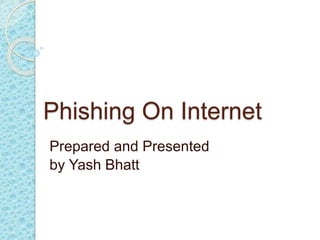 Phishing On Internet
Prepared and Presented
by Yash Bhatt
 