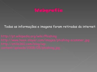 Todas as informações e imagens foram retiradas da internet: http://pt.wikipedia.org/wiki/Phishing http://www.hoax-slayer.com/images/phishing-scammer.jpg http://stills360.com/blog/wp-content/uploads/2008/05/phishing.jpg 