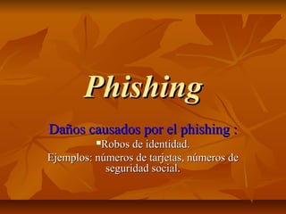 PhishingPhishing
Daños causados por el phishing :Daños causados por el phishing :
Robos de identidad.Robos de identidad.
Ejemplos: números de tarjetas, números deEjemplos: números de tarjetas, números de
seguridad social.seguridad social.
 