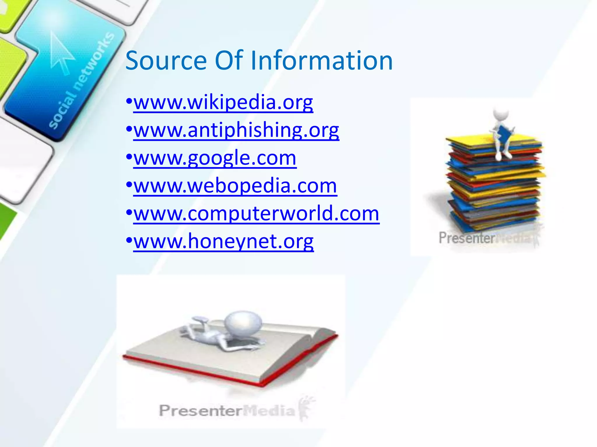 Source Of Information
•www.wikipedia.org
•www.antiphishing.org
•www.google.com
•www.webopedia.com
•www.computerworld.com
•www.honeynet.org
 