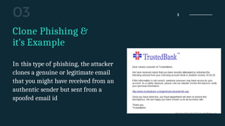 11
Clone Phishing &
it's Example
In this type of phishing, the attacker
clones a genuine or legitimate email
that you might have received from an
authentic sender but sent from a
spoofed email id
 