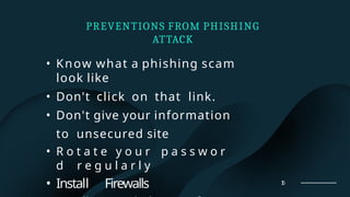 PREVENTIONS FROM PHISHING
ATTACK
• Know what a phishing scam
look like
• Don't click on that link.
• Don't give your information
to unsecured site
• R o t a t e y o u r p a s s w o r
d r e g u l a r l y
• Install Firewalls 15
 