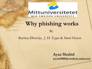 Why phishing works
                     By
Rachna Dhamija , J. D. Tygar & Marti Hearst



                       Ayaz Shahid
                       (aysh1000@student.miun.se)
 