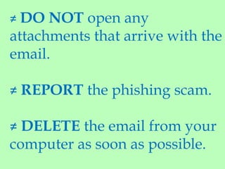 ≠ DO NOT open any
attachments that arrive with the
email.
≠ REPORT the phishing scam.
≠ DELETE the email from your
computer as soon as possible.
 
