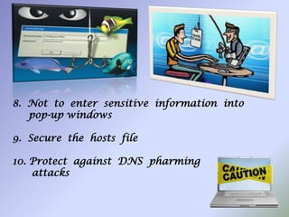 8. Not to enter sensitive information into
pop-up windows
9. Secure the hosts file
10. Protect against DNS pharming
attacks
 