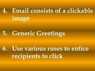4. Email consists of a clickable
image
5. Generic Greetings
6. Use various ruses to entice
recipients to click
 