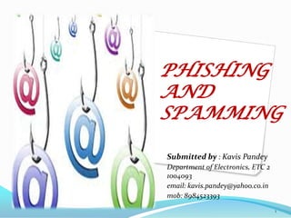 PHISHING
AND
SPAMMING
Submitted by : Kavis Pandey
Department of Electronics, ETC 2
1004093
email: kavis.pandey@yahoo.co.in
mob: 8984523393
1

 