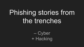 Phishing stories from
the trenches
– Cyber
+ Hacking
 