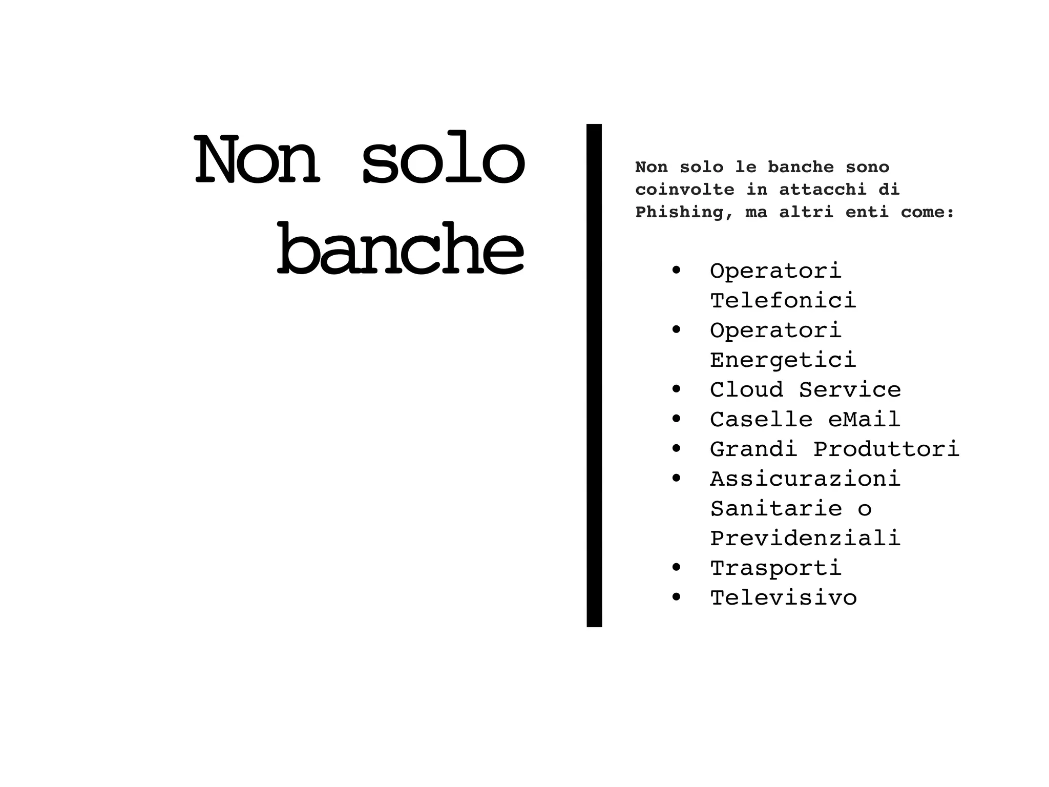 Non solo
banche
Non solo le banche sono
coinvolte in attacchi di
Phishing, ma altri enti come:
• Operatori
Telefonici
• Operatori
Energetici
• Cloud Service
• Caselle eMail
• Grandi Produttori
• Assicurazioni
Sanitarie o
Previdenziali
• Trasporti
• Televisivo
 