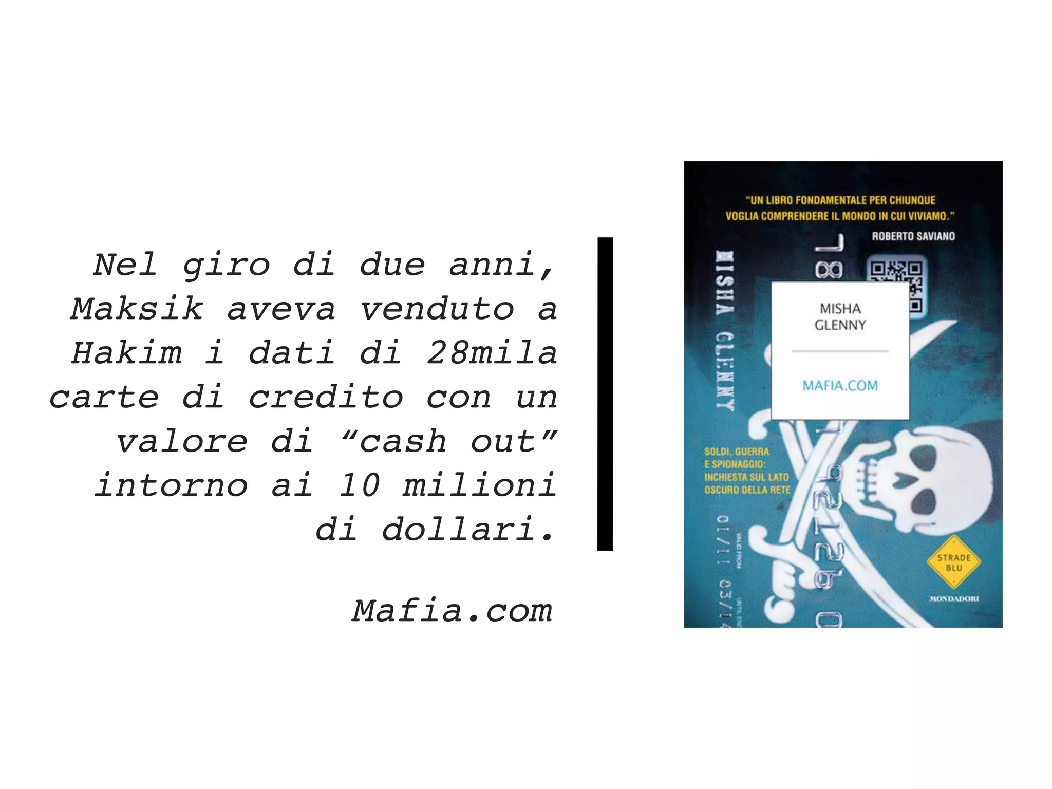 Nel giro di due anni,
Maksik aveva venduto a
Hakim i dati di 28mila
carte di credito con un
valore di “cash out”
intorno ai 10 milioni
di dollari.
Mafia.com
 