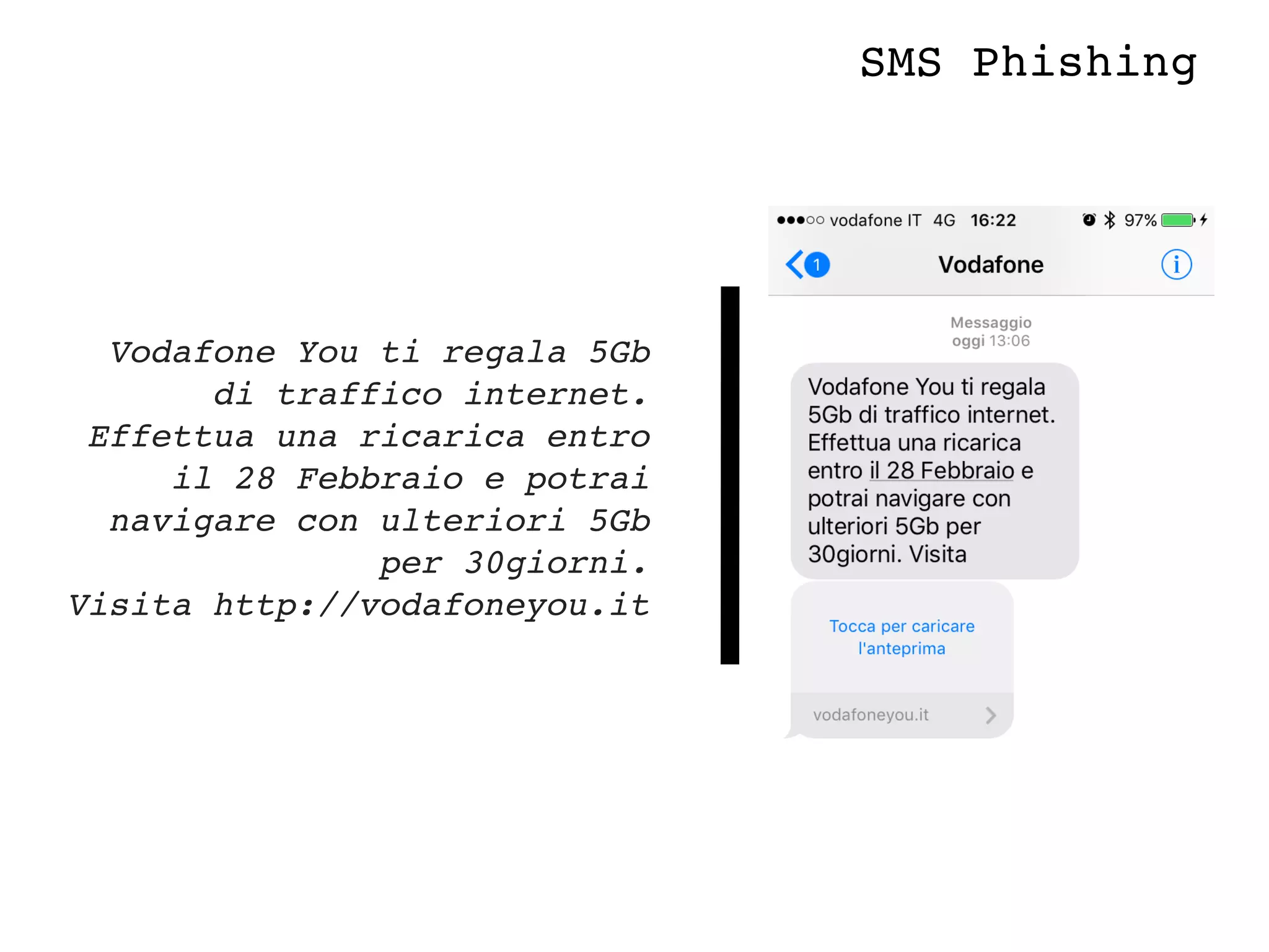 Vodafone You ti regala 5Gb
di traffico internet.
Effettua una ricarica entro
il 28 Febbraio e potrai
navigare con ulteriori 5Gb
per 30giorni.
Visita http://vodafoneyou.it
SMS Phishing
 