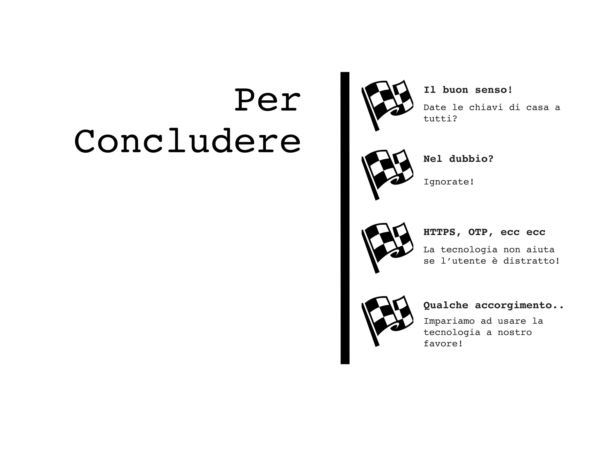 Per
Concludere
Il buon senso!
Date le chiavi di casa a
tutti?
Nel dubbio?
Ignorate!
HTTPS, OTP, ecc ecc
La tecnologia non aiuta
se l’utente è distratto!
Qualche accorgimento..
Impariamo ad usare la
tecnologia a nostro
favore!
 