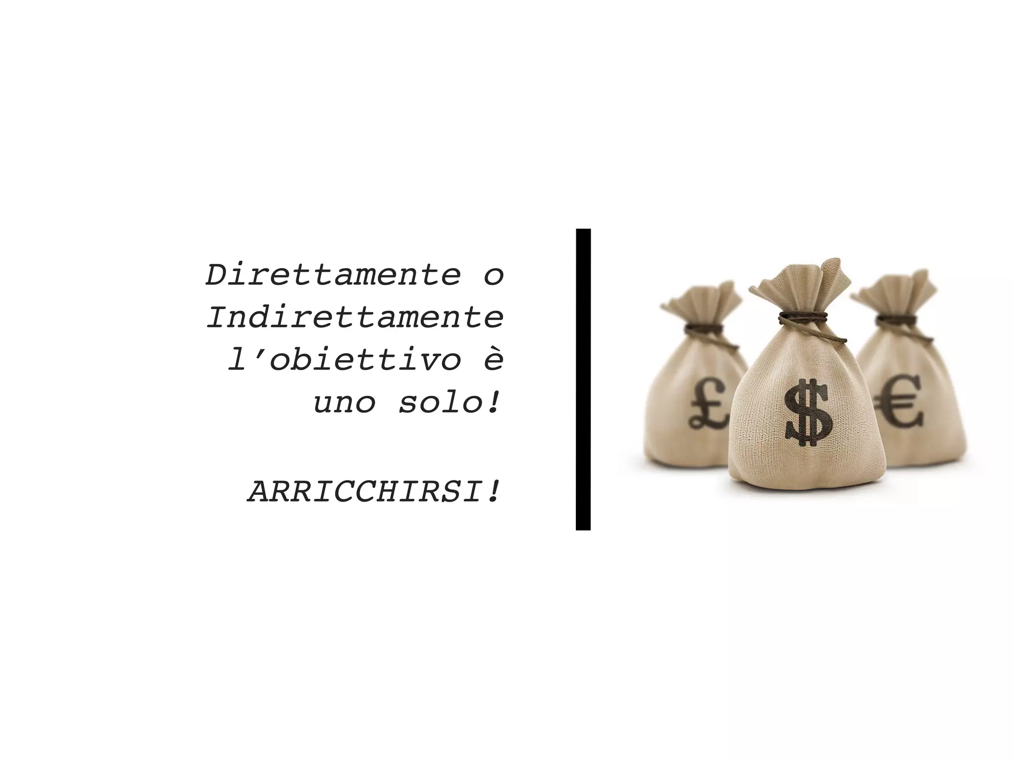 Direttamente o
Indirettamente
l’obiettivo è
uno solo!
ARRICCHIRSI!
 