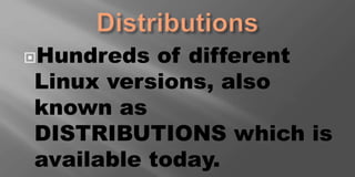 Hundreds of different
Linux versions, also
known as
DISTRIBUTIONS which is
available today.
 