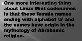 One more interesting thing
about Linux Mint codenames
is that these female names
ending with alphabet ‘a’ and
the names have origin in the
mythology of Abrahamic
religion.
 