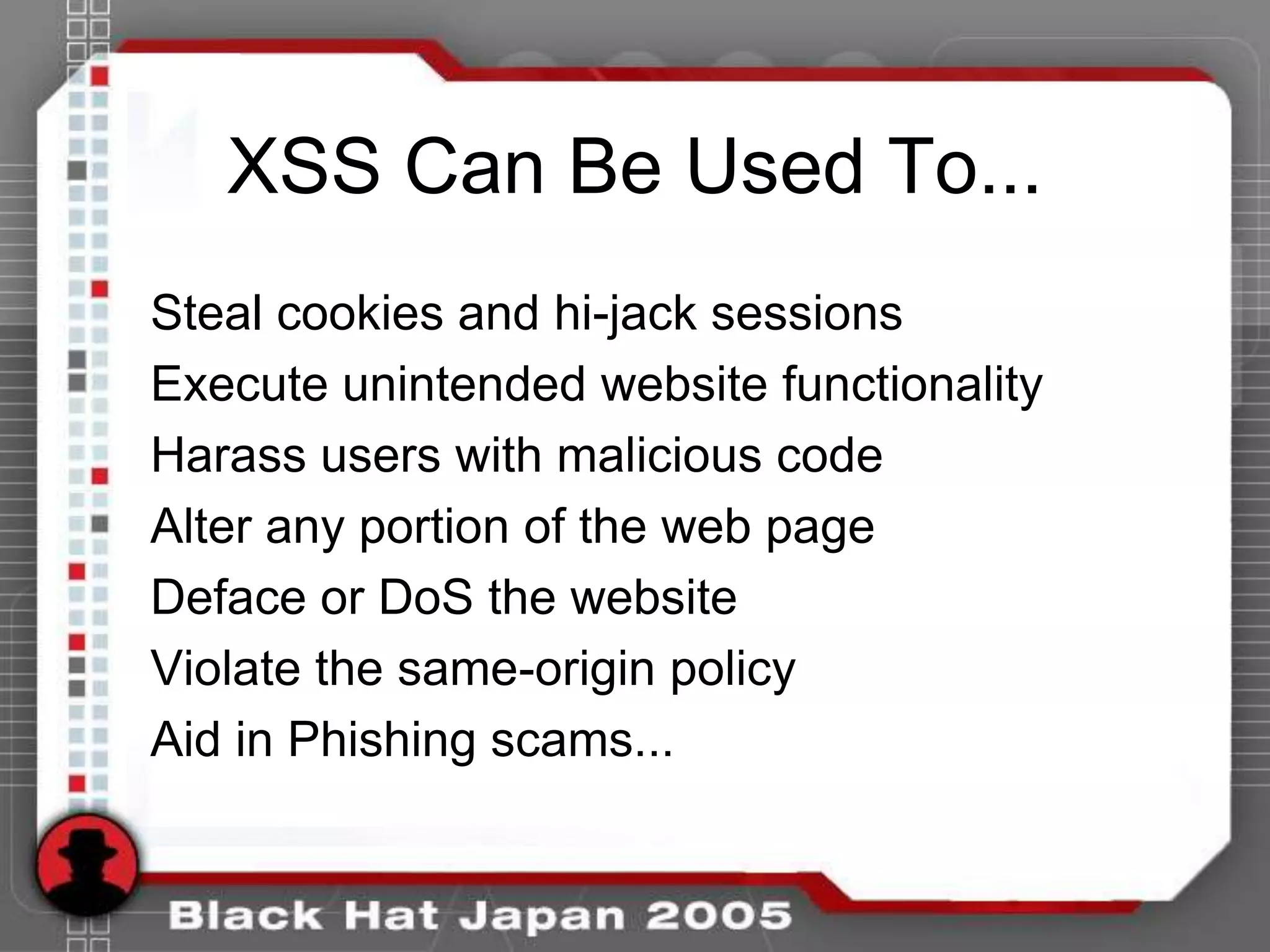 XSS Can Be Used To...
Steal cookies and hi-jack sessions
Execute unintended website functionality
Harass users with malicious code
Alter any portion of the web page
Deface or DoS the website
Violate the same-origin policy
Aid in Phishing scams...
 