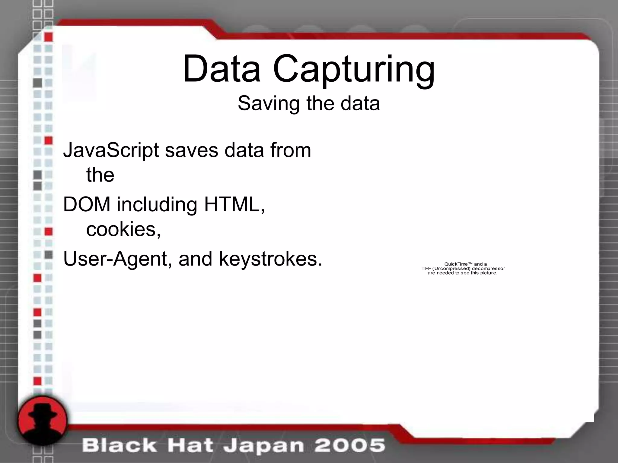 Data Capturing
                  Saving the data

JavaScript saves data from
  the
DOM including HTML,
  cookies,
User-Agent, and keystrokes.                   QuickTime™ and a
                                    TIFF (Uncompressed) decompressor
                                       are needed to see this picture.
 
