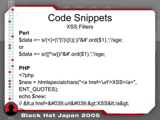 Code Snippets
                       XSS Filters
Perl
$data =~ s/(<|>|"|'|(|)|:)/'&#'.ord($1).';'/sge;
or
$data =~ s/([^w]...