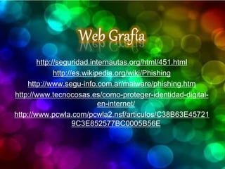http://seguridad.internautas.org/html/451.html
http://es.wikipedia.org/wiki/Phishing
http://www.segu-info.com.ar/malware/phishing.htm
http://www.tecnocosas.es/como-proteger-identidad-digital-
en-internet/
http://www.pcwla.com/pcwla2.nsf/articulos/C38B63E45721
9C3E852577BC0005B56E
 