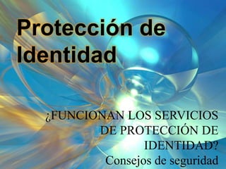 Protección de
Identidad
¿FUNCIONAN LOS SERVICIOS
DE PROTECCIÓN DE
IDENTIDAD?
Consejos de seguridad
 