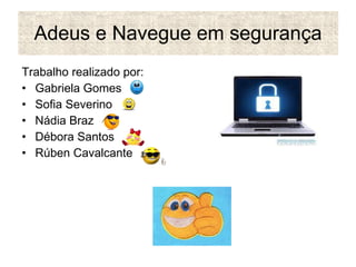 Adeus e Navegue em segurança Trabalho realizado por: Gabriela Gomes Sofia Severino Nádia Braz Débora Santos Rúben Cavalcante 
