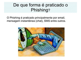 De que forma é praticado o Phishing ? O Phishing é praticado principalmente por email, mensagem instantânea (chat), SMS entre outros. 
