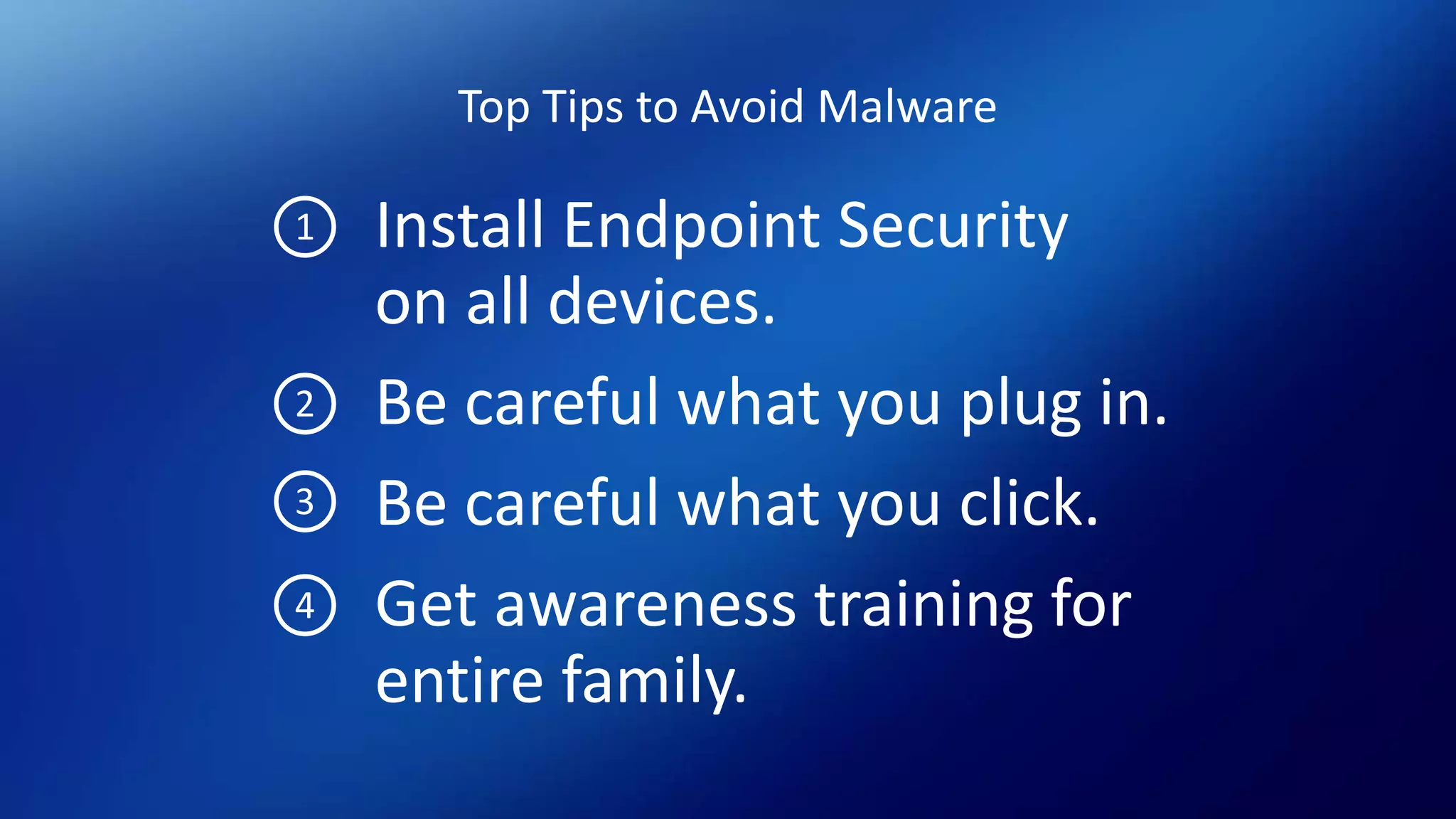 Top Tips to Avoid Malware
Install Endpoint Security
on all devices.
Be careful what you plug in.
Be careful what you click.
Get awareness training for
entire family.
1
2
3
4
 