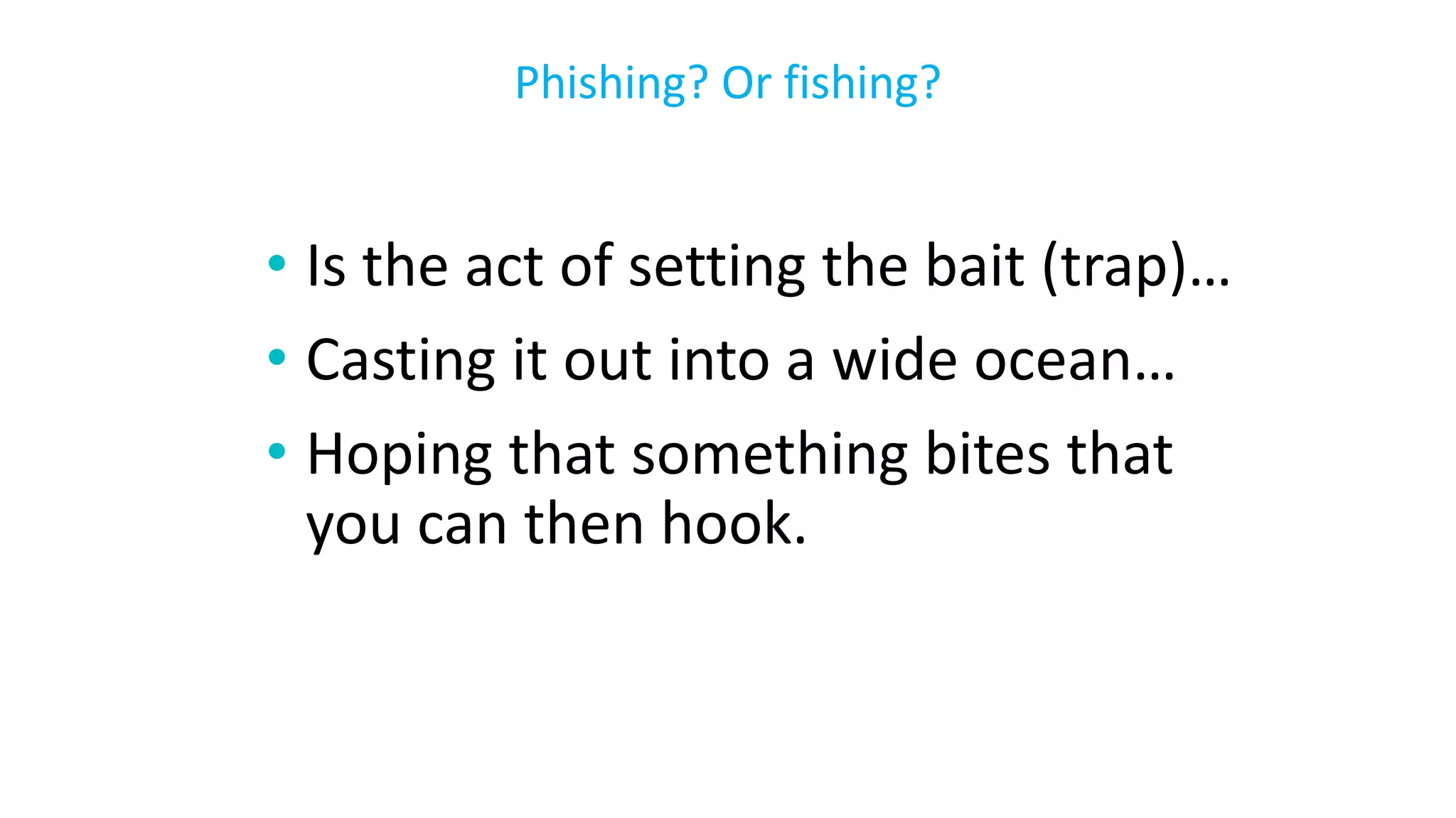• Is the act of setting the bait (trap)…
• Casting it out into a wide ocean…
• Hoping that something bites that
you can then hook.
Phishing? Or fishing?
 
