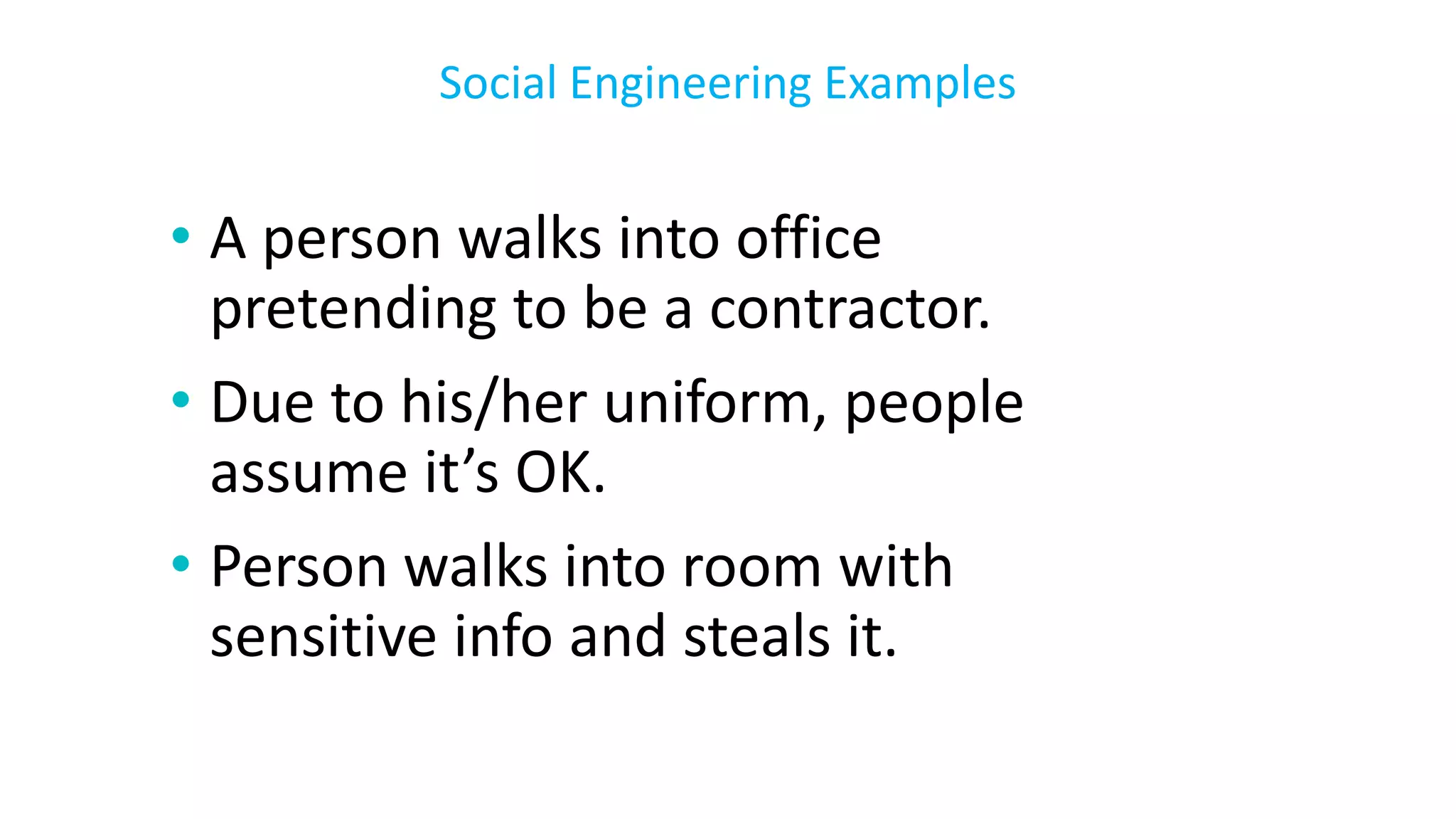 • A person walks into office
pretending to be a contractor.
• Due to his/her uniform, people
assume it’s OK.
• Person walks into room with
sensitive info and steals it.
Social Engineering Examples
 