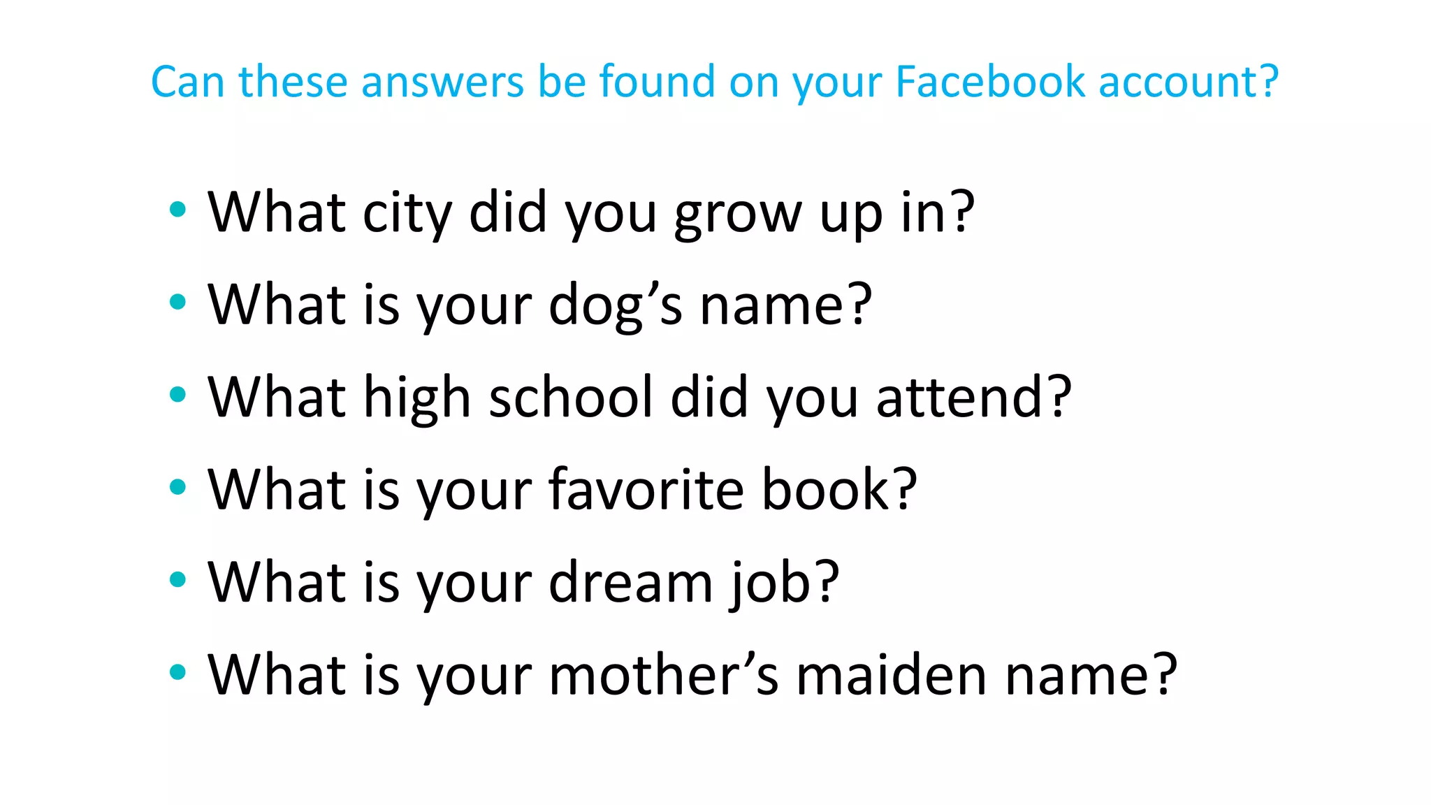 • What city did you grow up in?
• What is your dog’s name?
• What high school did you attend?
• What is your favorite book?
• What is your dream job?
• What is your mother’s maiden name?
Can these answers be found on your Facebook account?
 