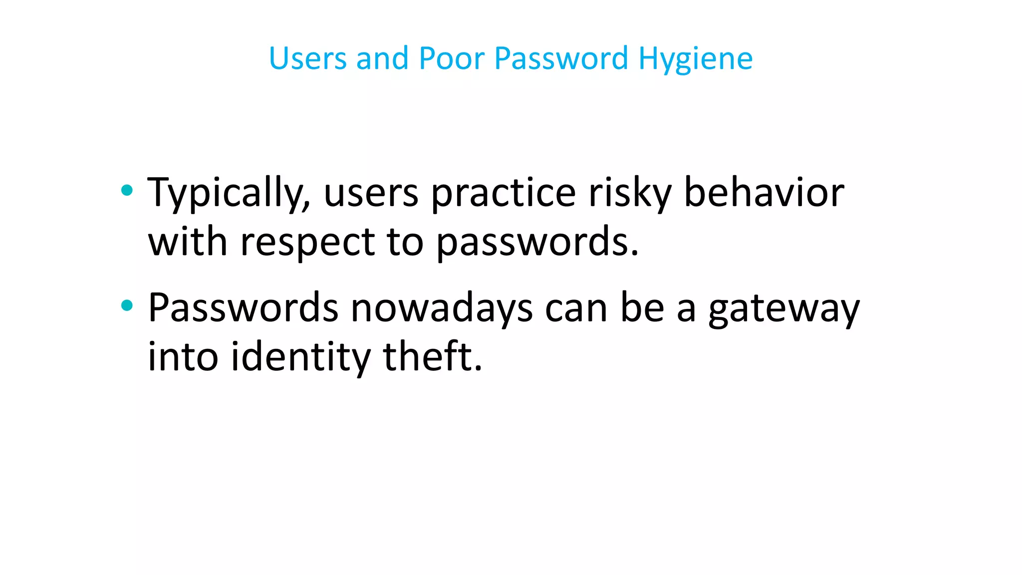 • Typically, users practice risky behavior
with respect to passwords.
• Passwords nowadays can be a gateway
into identity theft.
Users and Poor Password Hygiene
 