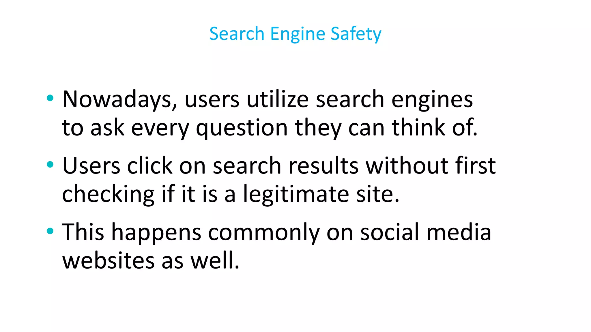• Nowadays, users utilize search engines
to ask every question they can think of.
• Users click on search results without first
checking if it is a legitimate site.
• This happens commonly on social media
websites as well.
Search Engine Safety
 