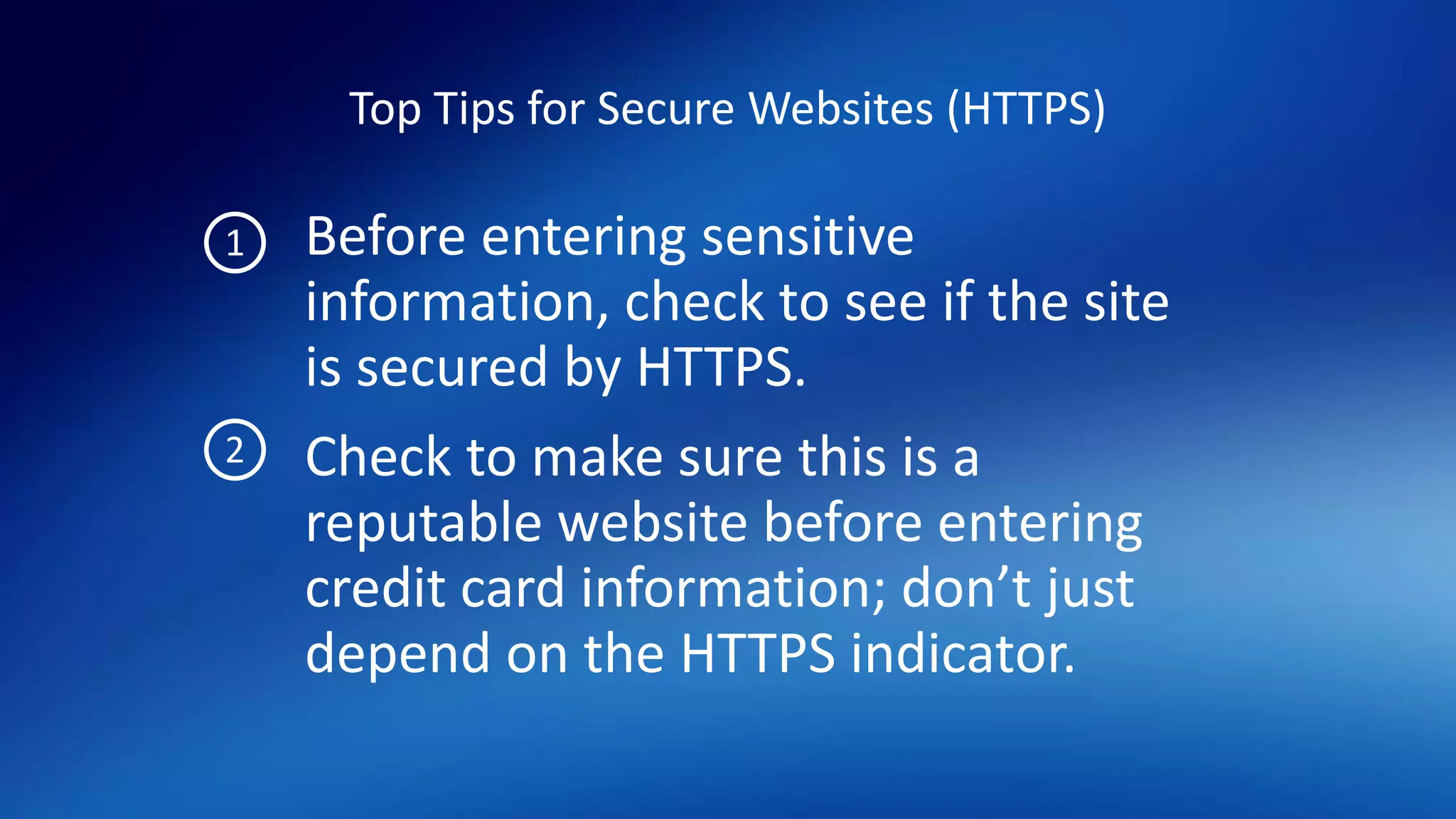 Top Tips for Secure Websites (HTTPS)
Before entering sensitive
information, check to see if the site
is secured by HTTPS.
Check to make sure this is a
reputable website before entering
credit card information; don’t just
depend on the HTTPS indicator.
1
2
 