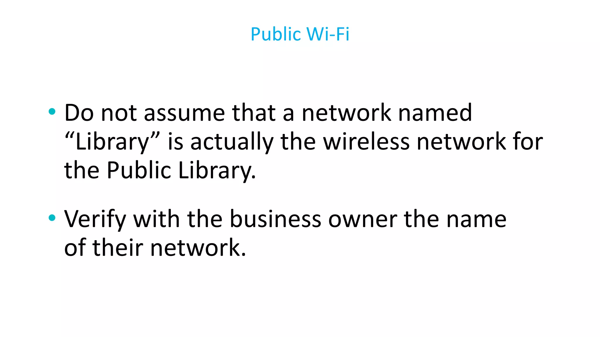 • Do not assume that a network named
“Library” is actually the wireless network for
the Public Library.
• Verify with the business owner the name
of their network.
Public Wi-Fi
 