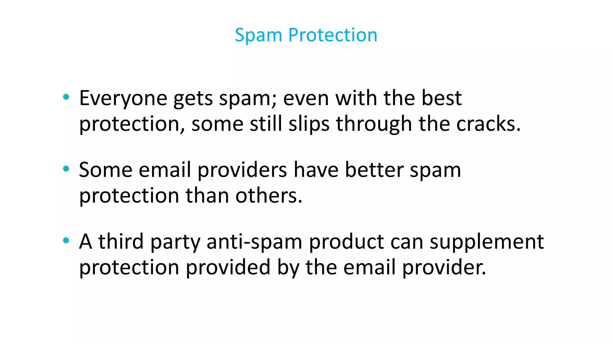 • Everyone gets spam; even with the best
protection, some still slips through the cracks.
• Some email providers have better spam
protection than others.
• A third party anti-spam product can supplement
protection provided by the email provider.
Spam Protection
 