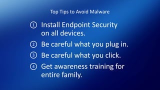 Top Tips to Avoid Malware
Install Endpoint Security
on all devices.
Be careful what you plug in.
Be careful what you click.
Get awareness training for
entire family.
1
2
3
4
 