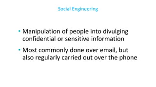 • Manipulation of people into divulging
confidential or sensitive information
• Most commonly done over email, but
also regularly carried out over the phone
Social Engineering
 