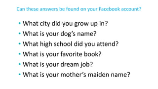• What city did you grow up in?
• What is your dog’s name?
• What high school did you attend?
• What is your favorite book?
• What is your dream job?
• What is your mother’s maiden name?
Can these answers be found on your Facebook account?
 